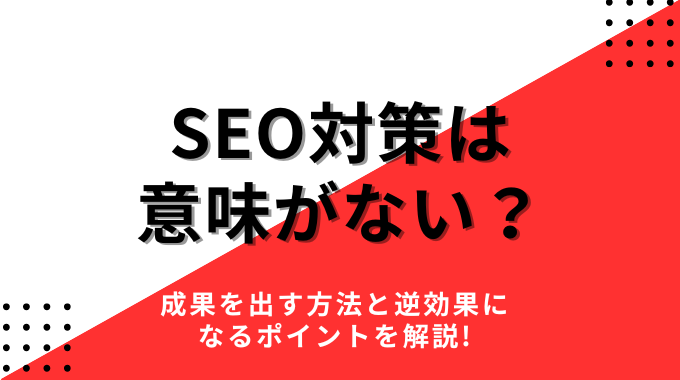 SEO対策は意味がない？成果を出す方法と逆効果になるポイントを解説