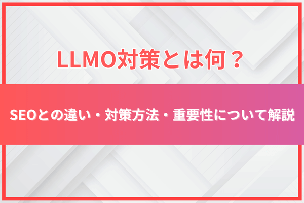 LLMO対策とは何？SEOとの違い・対策方法・重要性について解説